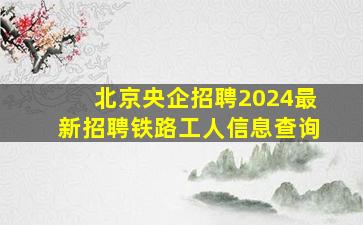 北京央企招聘2024最新招聘铁路工人信息查询