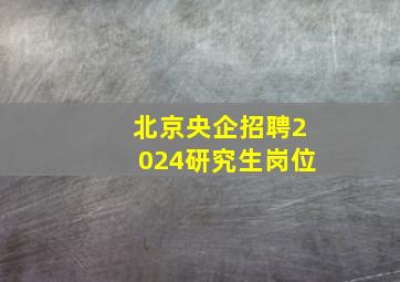 北京央企招聘2024研究生岗位