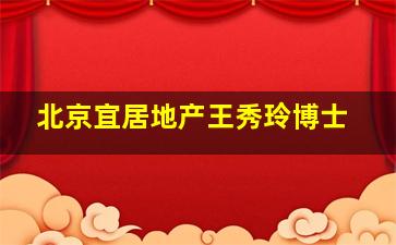 北京宜居地产王秀玲博士