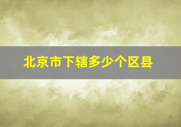 北京市下辖多少个区县