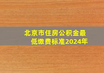 北京市住房公积金最低缴费标准2024年