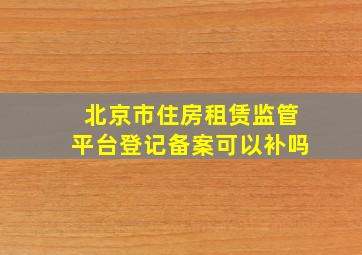 北京市住房租赁监管平台登记备案可以补吗