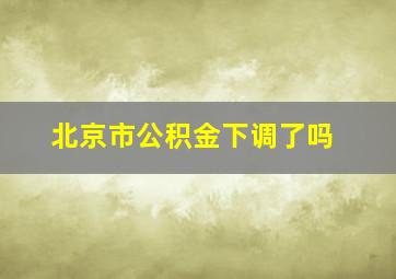 北京市公积金下调了吗