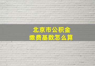 北京市公积金缴费基数怎么算