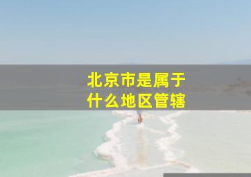 北京市是属于什么地区管辖