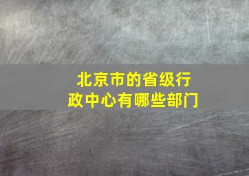 北京市的省级行政中心有哪些部门