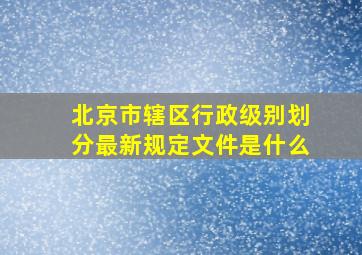 北京市辖区行政级别划分最新规定文件是什么