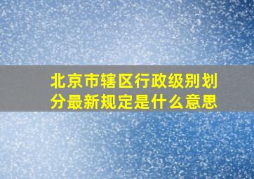 北京市辖区行政级别划分最新规定是什么意思