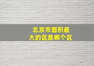 北京市面积最大的区是哪个区