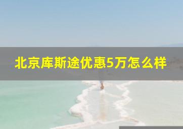 北京库斯途优惠5万怎么样