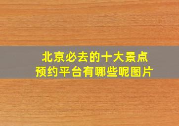 北京必去的十大景点预约平台有哪些呢图片