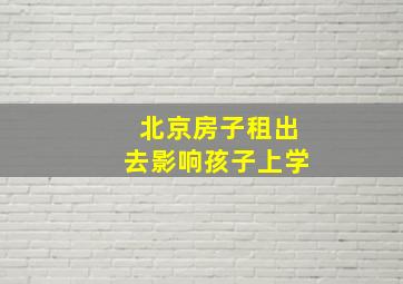 北京房子租出去影响孩子上学