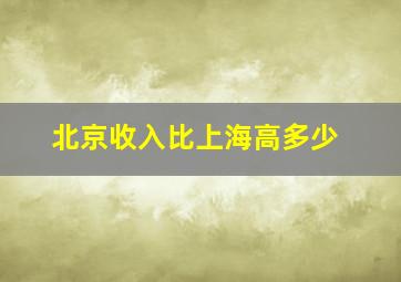 北京收入比上海高多少