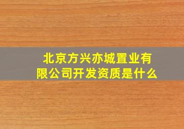 北京方兴亦城置业有限公司开发资质是什么