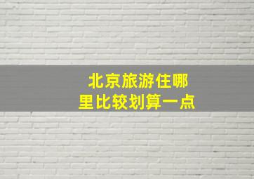 北京旅游住哪里比较划算一点