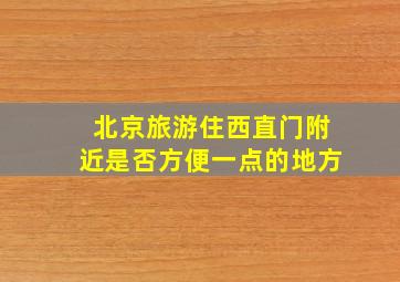 北京旅游住西直门附近是否方便一点的地方