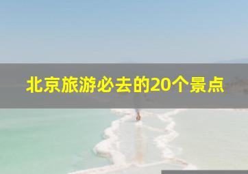 北京旅游必去的20个景点