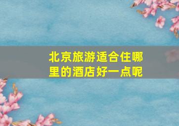 北京旅游适合住哪里的酒店好一点呢