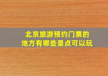 北京旅游预约门票的地方有哪些景点可以玩