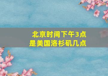 北京时间下午3点是美国洛杉矶几点