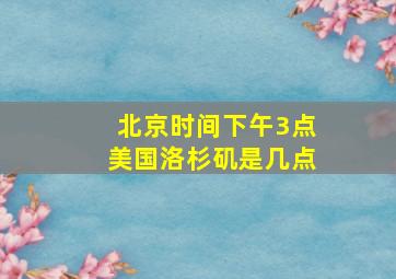 北京时间下午3点美国洛杉矶是几点