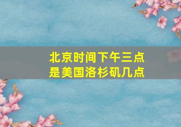 北京时间下午三点是美国洛杉矶几点