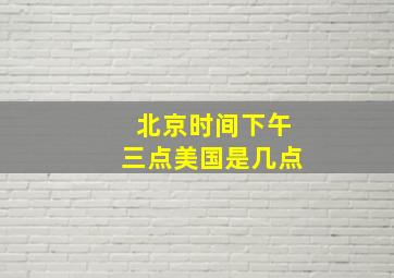 北京时间下午三点美国是几点