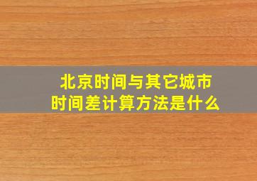 北京时间与其它城市时间差计算方法是什么