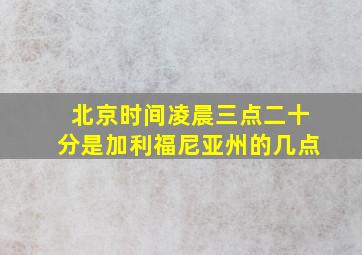 北京时间凌晨三点二十分是加利福尼亚州的几点