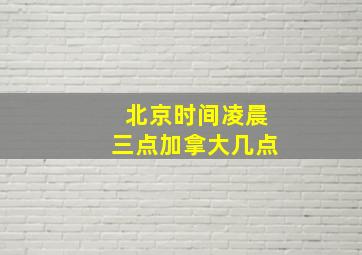 北京时间凌晨三点加拿大几点