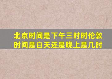 北京时间是下午三时时伦敦时间是白天还是晚上是几时