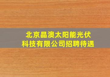 北京晶澳太阳能光伏科技有限公司招聘待遇