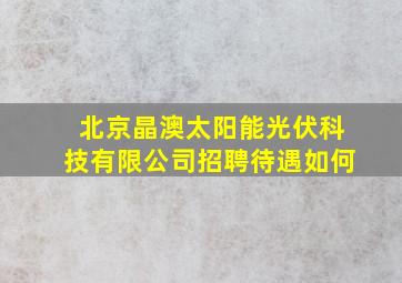 北京晶澳太阳能光伏科技有限公司招聘待遇如何