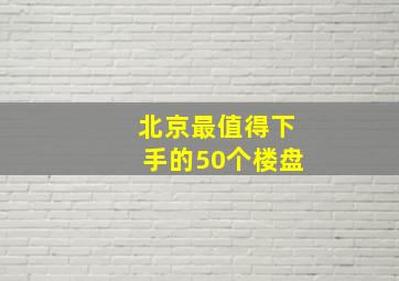 北京最值得下手的50个楼盘