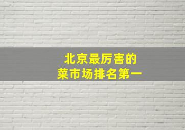 北京最厉害的菜市场排名第一