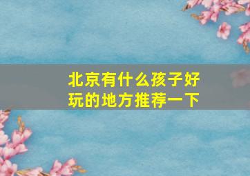 北京有什么孩子好玩的地方推荐一下