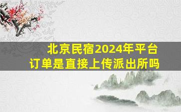 北京民宿2024年平台订单是直接上传派出所吗