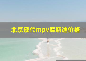 北京现代mpv库斯途价格