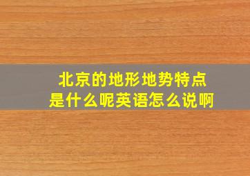 北京的地形地势特点是什么呢英语怎么说啊