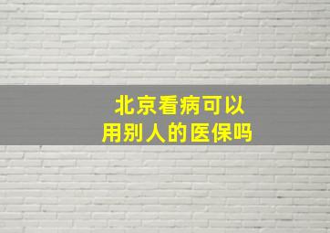 北京看病可以用别人的医保吗