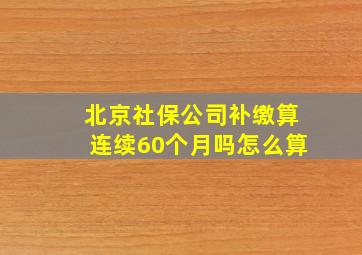 北京社保公司补缴算连续60个月吗怎么算