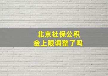 北京社保公积金上限调整了吗