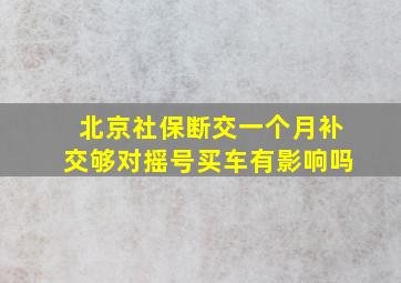 北京社保断交一个月补交够对摇号买车有影响吗