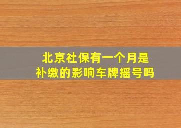 北京社保有一个月是补缴的影响车牌摇号吗