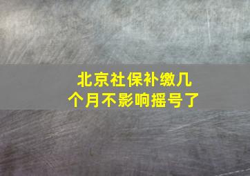 北京社保补缴几个月不影响摇号了