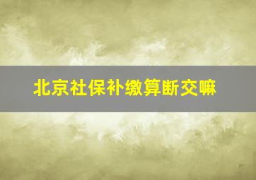 北京社保补缴算断交嘛