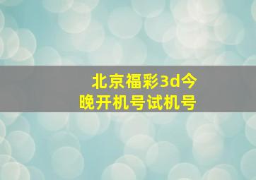 北京福彩3d今晚开机号试机号