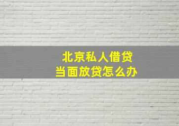 北京私人借贷当面放贷怎么办