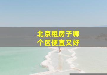 北京租房子哪个区便宜又好