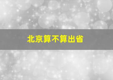 北京算不算出省